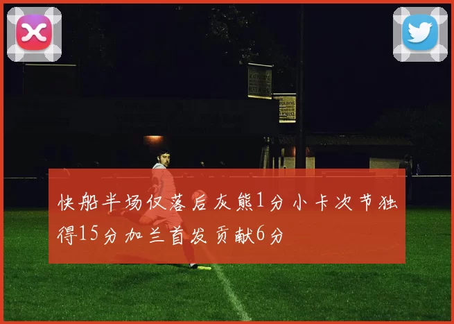 快船半场仅落后灰熊1分小卡次节独得15分加兰首发贡献6分