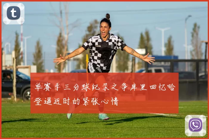 单赛季三分球纪录之争库里回忆哈登逼近时的紧张心情