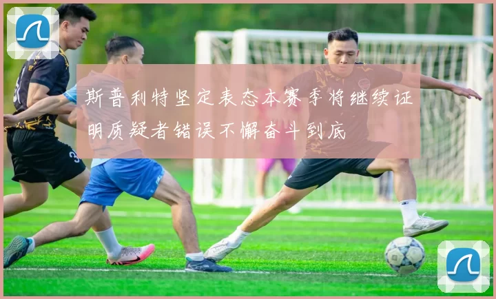 斯普利特坚定表态本赛季将继续证明质疑者错误不懈奋斗到底
