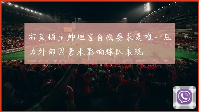 布莱顿主帅坦言自我要求是唯一压力外部因素未影响球队表现