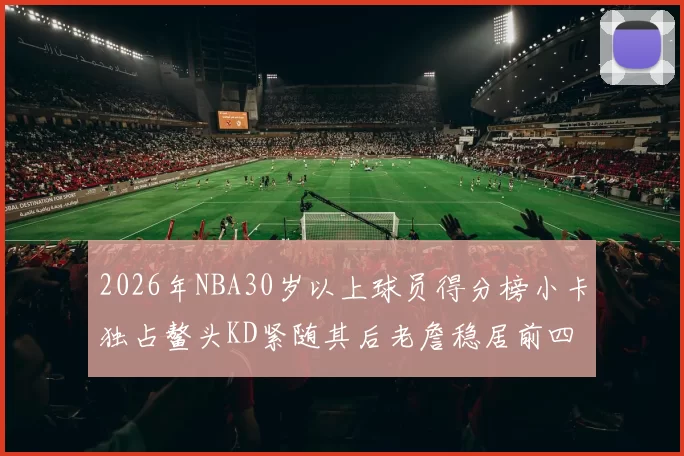 2026年NBA30岁以上球员得分榜小卡独占鳌头KD紧随其后老詹稳居前四