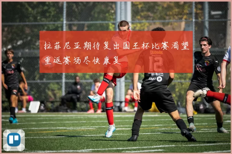 拉菲尼亚期待复出国王杯比赛渴望重返赛场尽快康复