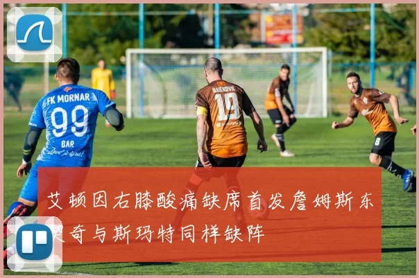 艾顿因右膝酸痛缺席首发詹姆斯东契奇与斯玛特同样缺阵