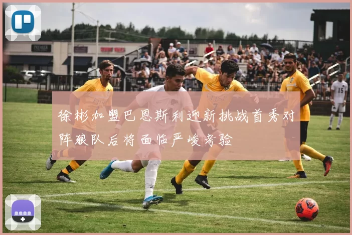 徐彬加盟巴恩斯利迎新挑战首秀对阵狼队后将面临严峻考验