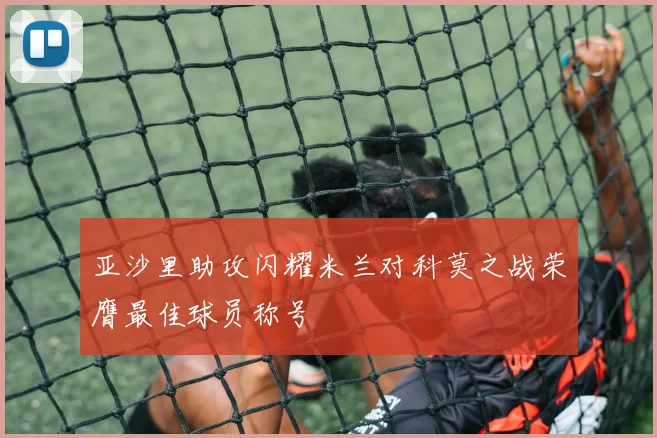 亚沙里助攻闪耀米兰对科莫之战荣膺最佳球员称号