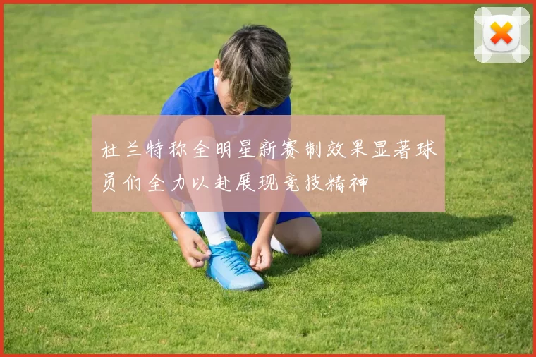 杜兰特称全明星新赛制效果显著球员们全力以赴展现竞技精神