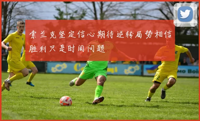 索兰克坚定信心期待逆转局势相信胜利只是时间问题