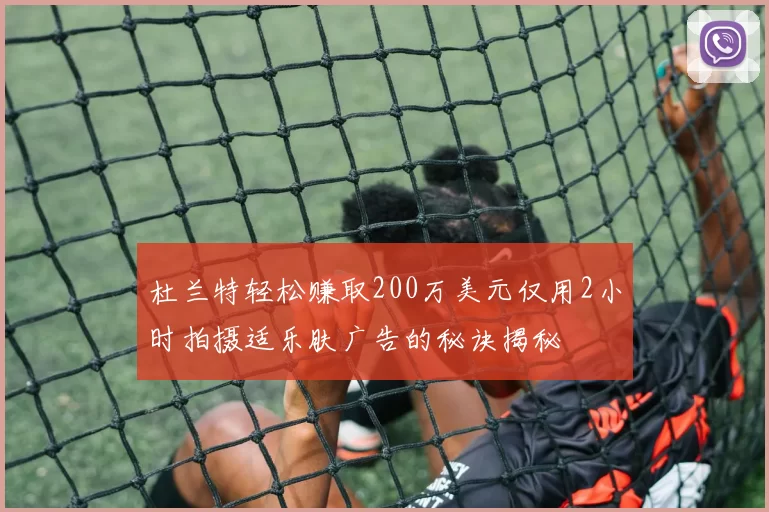 杜兰特轻松赚取200万美元仅用2小时拍摄适乐肤广告的秘诀揭秘
