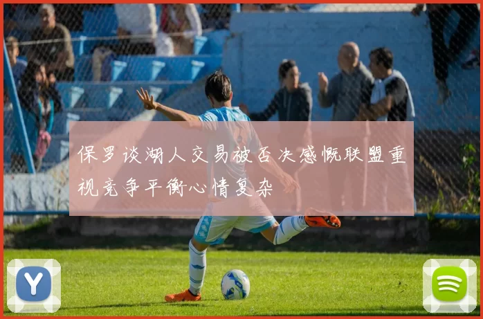 保罗谈湖人交易被否决感慨联盟重视竞争平衡心情复杂
