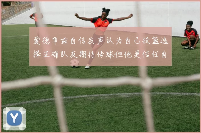 爱德华兹自信发声认为自己投篮选择正确队友期待传球但他更信任自己