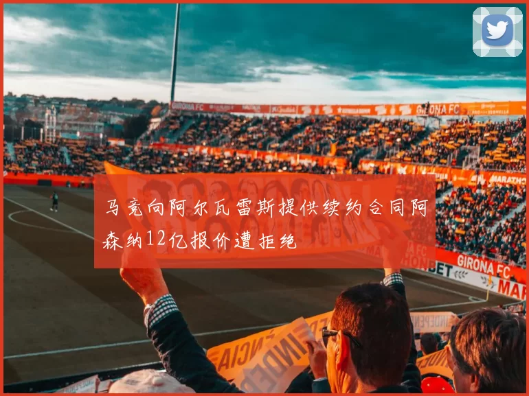 马竞向阿尔瓦雷斯提供续约合同阿森纳12亿报价遭拒绝