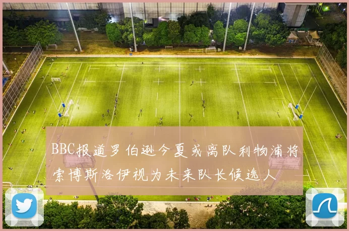 BBC报道罗伯逊今夏或离队利物浦将索博斯洛伊视为未来队长候选人