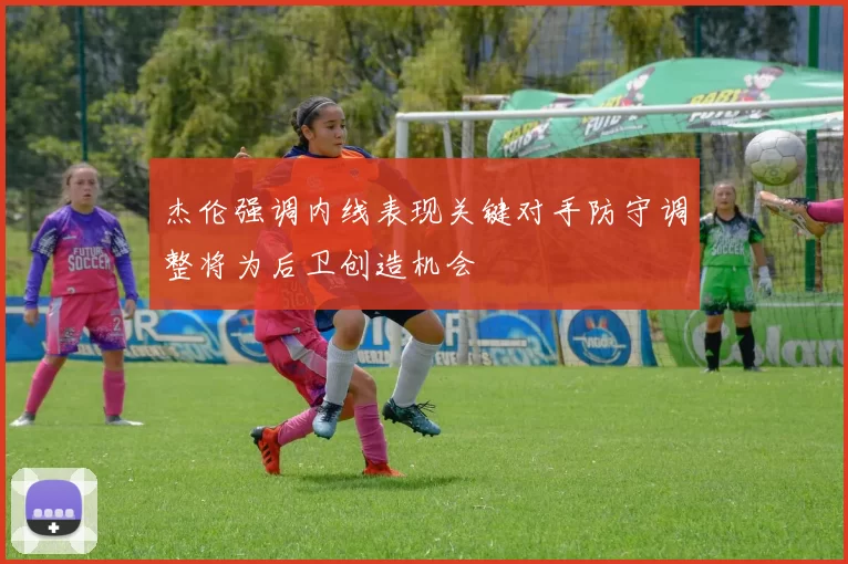 杰伦强调内线表现关键对手防守调整将为后卫创造机会