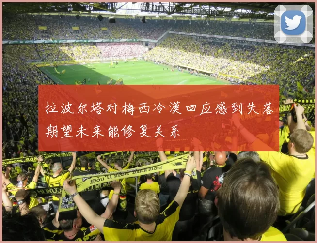 拉波尔塔对梅西冷漠回应感到失落期望未来能修复关系