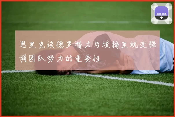 恩里克谈德罗潜力与埃梅里蜕变强调团队努力的重要性