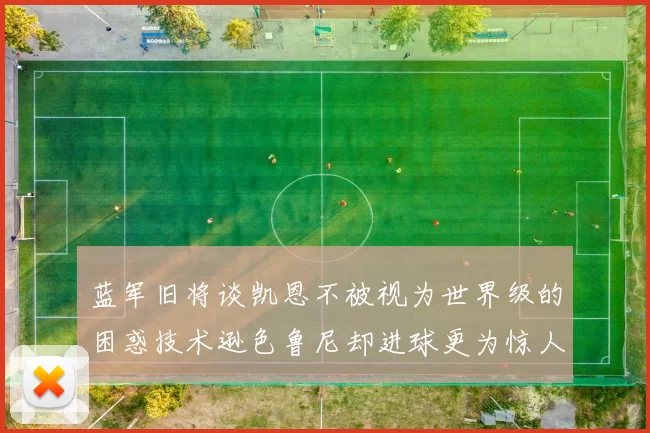 蓝军旧将谈凯恩不被视为世界级的困惑技术逊色鲁尼却进球更为惊人