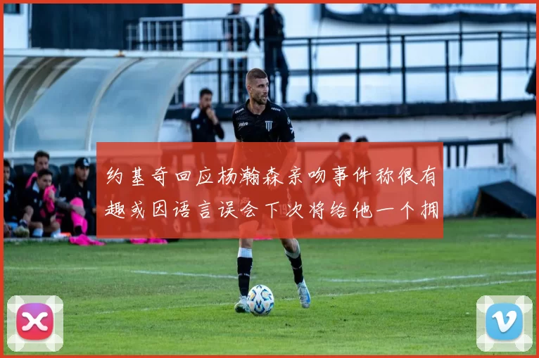 约基奇回应杨瀚森亲吻事件称很有趣或因语言误会下次将给他一个拥抱