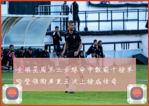 全明星周末三分球命中数前十榜单哈登领衔库里五次上榜成传奇