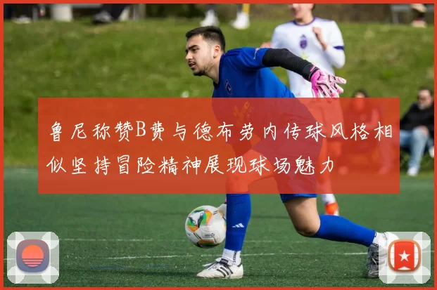 鲁尼称赞B费与德布劳内传球风格相似坚持冒险精神展现球场魅力