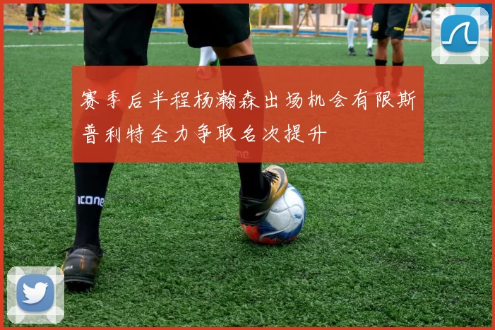 赛季后半程杨瀚森出场机会有限斯普利特全力争取名次提升