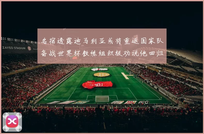 名宿透露迪马利亚或将重返国家队备战世界杯教练组积极劝说他回归