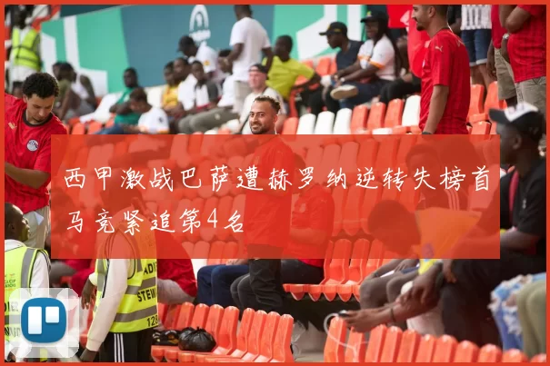 西甲激战巴萨遭赫罗纳逆转失榜首马竞紧追第4名