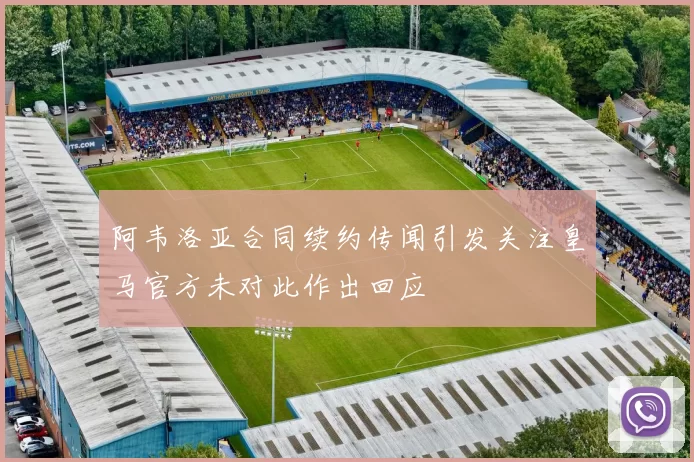 阿韦洛亚合同续约传闻引发关注皇马官方未对此作出回应